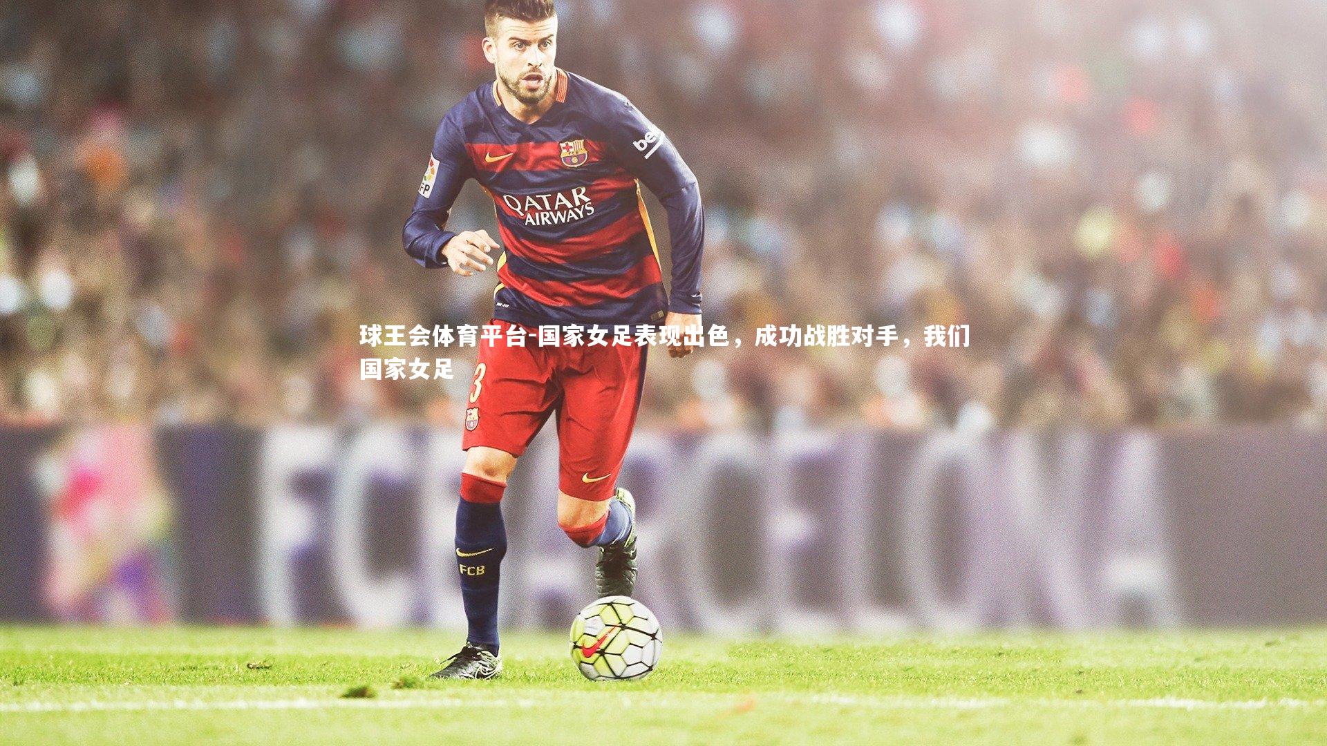 国家女足表现出色，成功战胜对手，我们国家女足