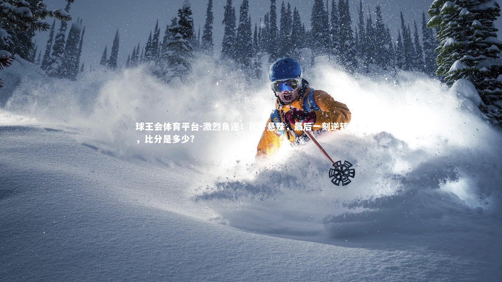 球王会体育平台-激烈角逐！比分悬殊，最后一刻逆转获胜，比分是多少?