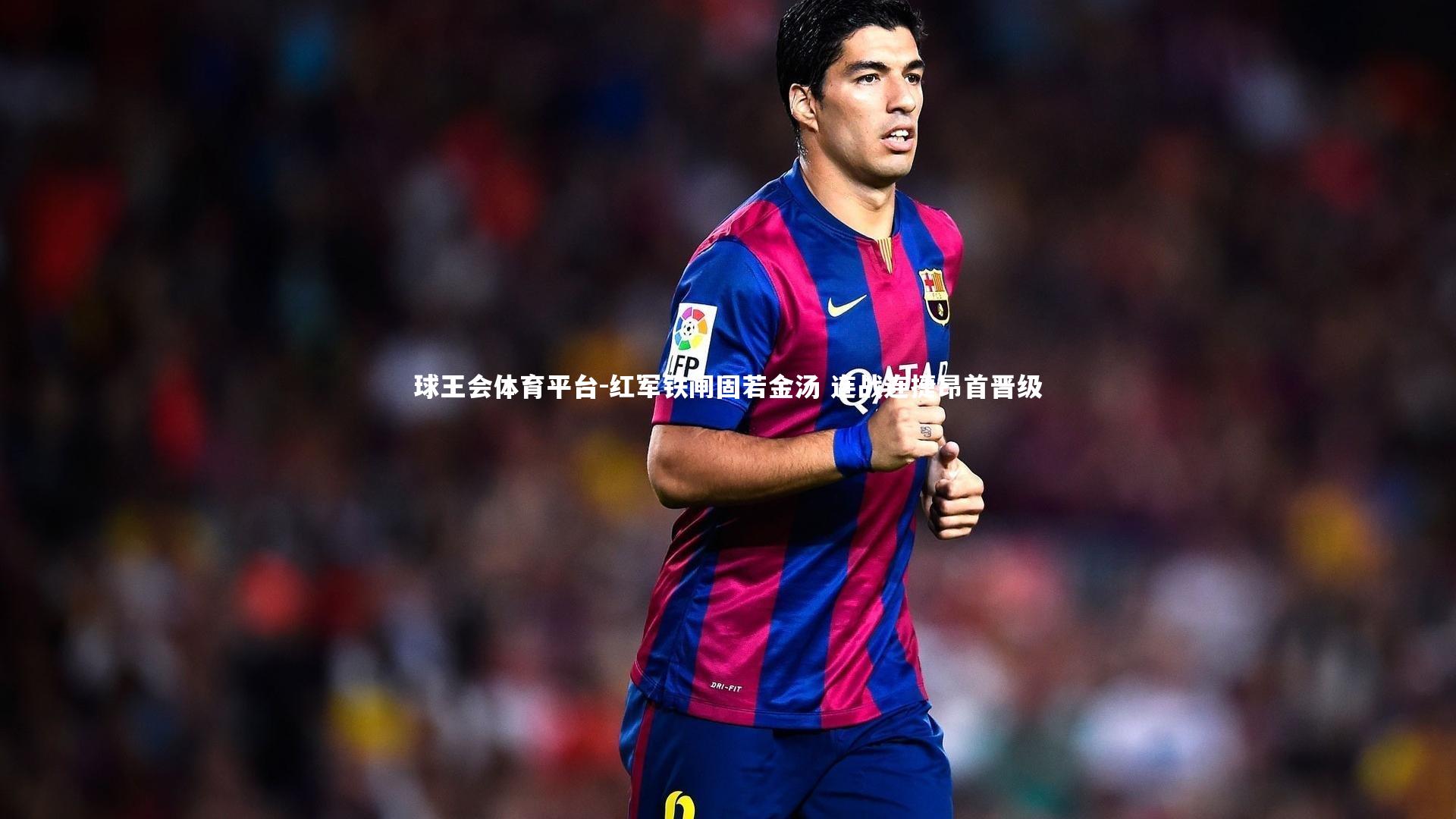 红军铁闸固若金汤 连战连捷昂首晋级