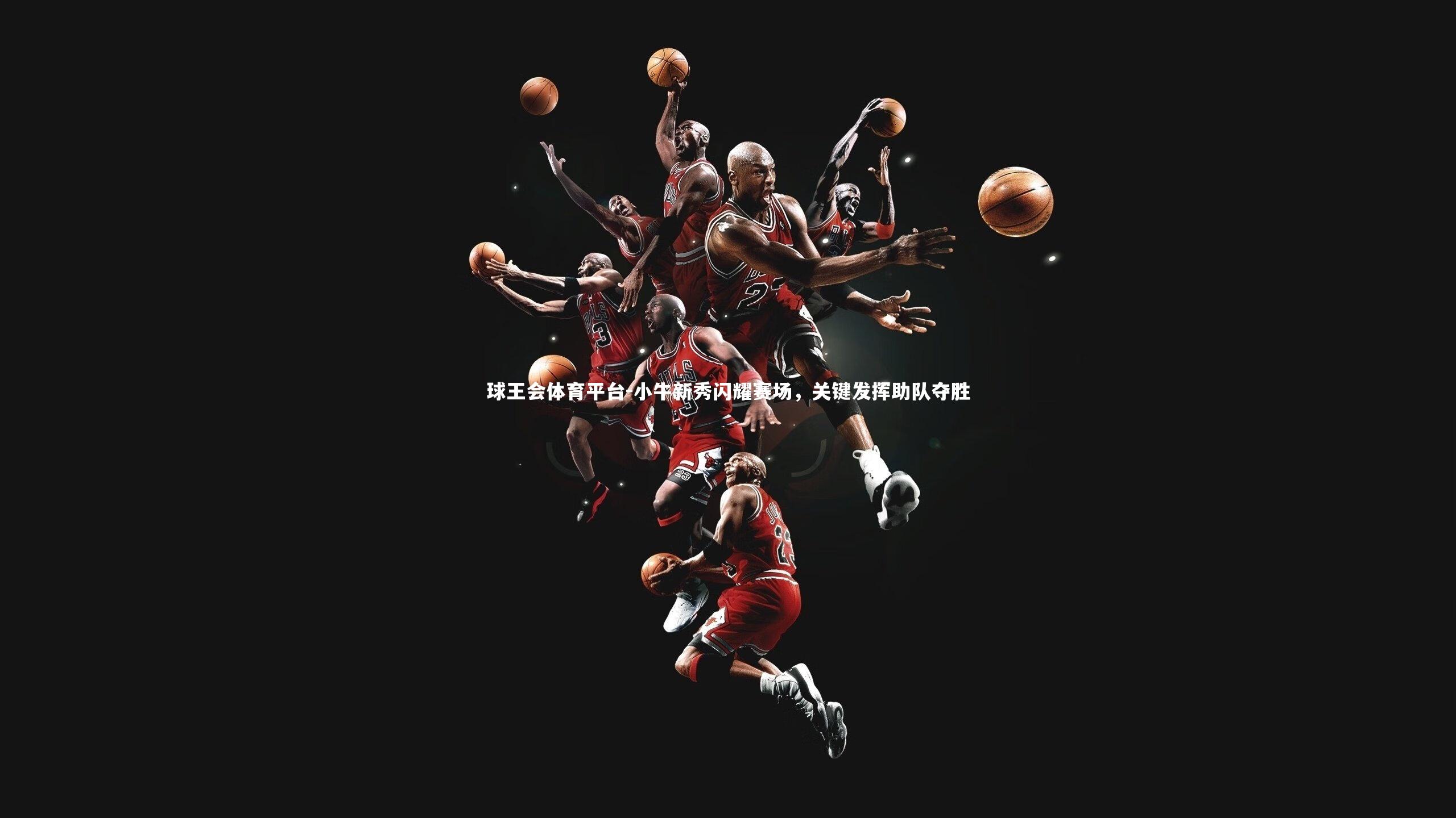 球王会体育平台-小牛新秀闪耀赛场，关键发挥助队夺胜