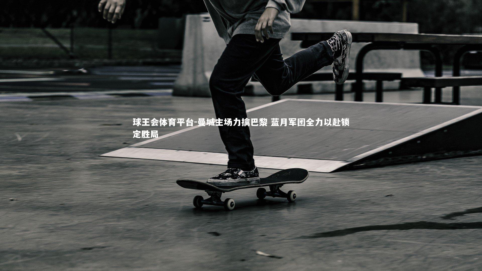 球王会体育平台-曼城主场力擒巴黎 蓝月军团全力以赴锁定胜局