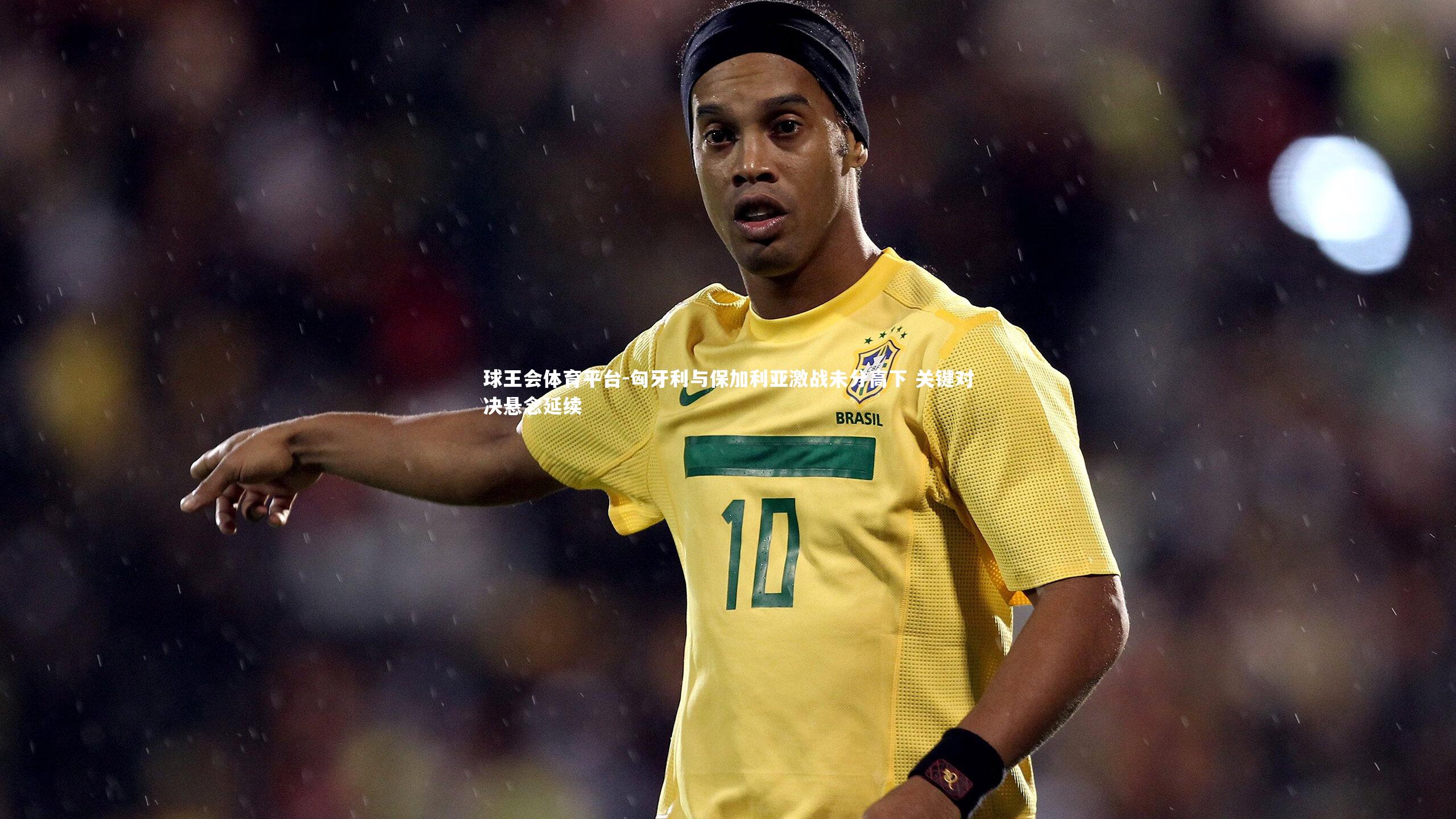 匈牙利与保加利亚激战未分高下 关键对决悬念延续